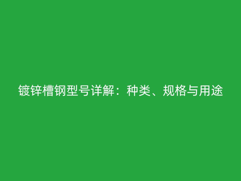 鍍鋅槽鋼型號詳解：種類、規(guī)格與用途
