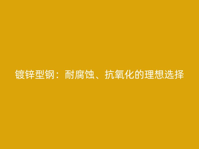 鍍鋅型鋼：耐腐蝕、抗氧化的理想選擇
