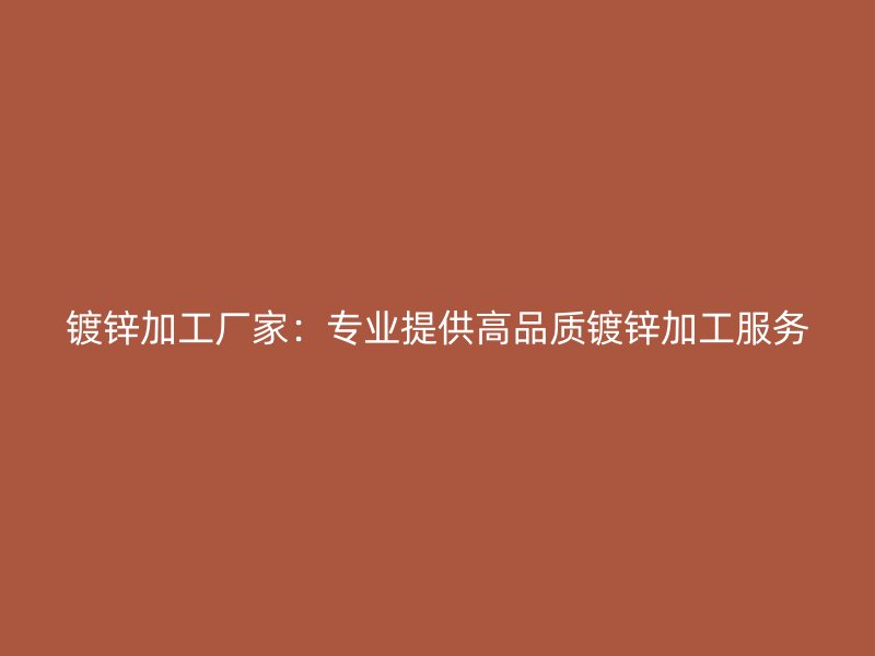 鍍鋅加工廠家：專業(yè)提供高品質(zhì)鍍鋅加工服務(wù)