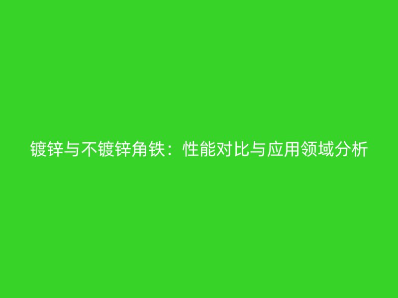 鍍鋅與不鍍鋅角鐵：性能對(duì)比與應(yīng)用領(lǐng)域分析