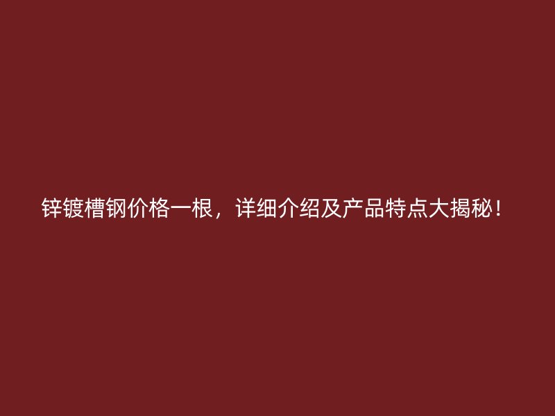 鋅鍍槽鋼價(jià)格一根，詳細(xì)介紹及產(chǎn)品特點(diǎn)大揭秘！