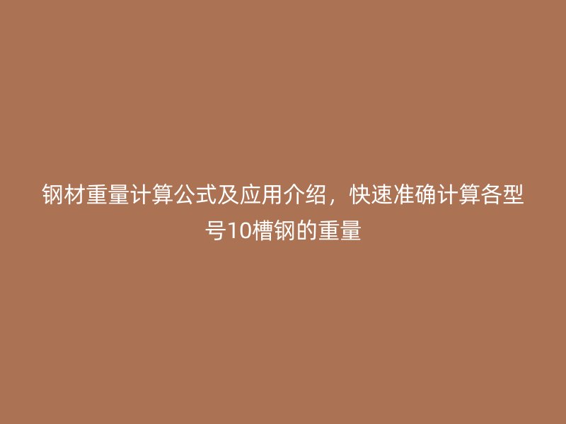 鋼材重量計(jì)算公式及應(yīng)用介紹，快速準(zhǔn)確計(jì)算各型號(hào)10槽鋼的重量