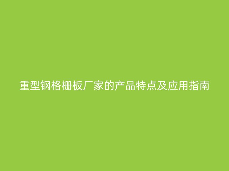 重型鋼格柵板廠家的產(chǎn)品特點(diǎn)及應(yīng)用指南