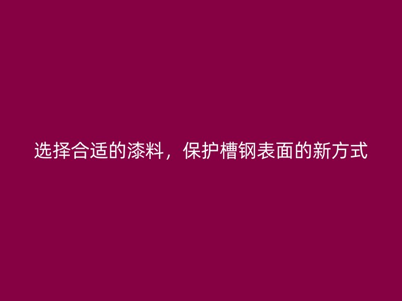 選擇合適的漆料，保護(hù)槽鋼表面的新方式