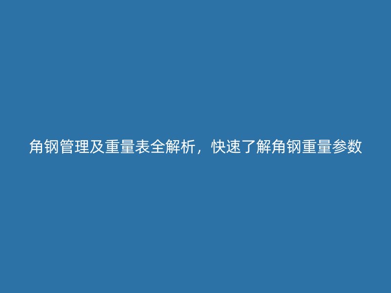 角鋼管理及重量表全解析，快速了解角鋼重量參數(shù)