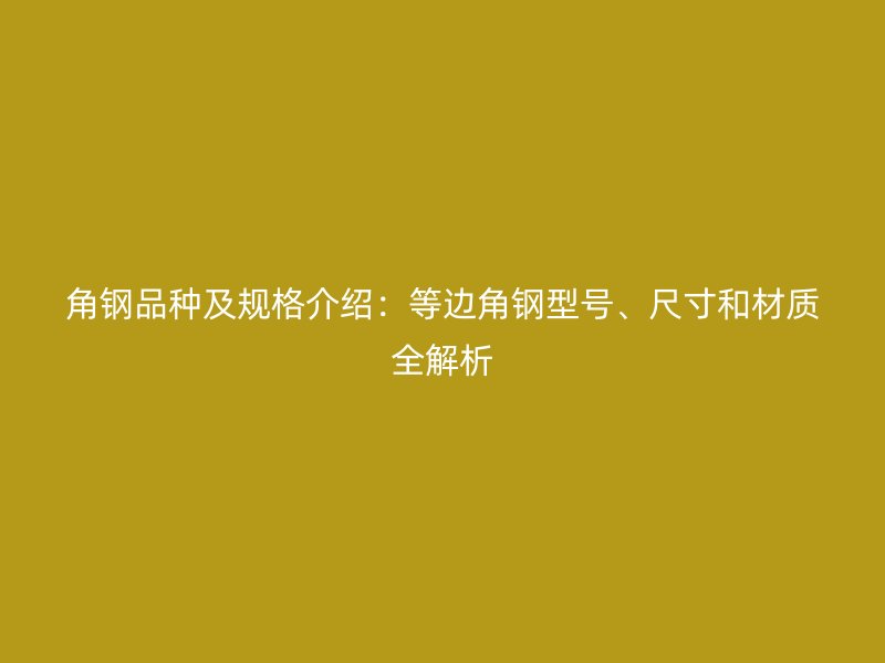 角鋼品種及規(guī)格介紹：等邊角鋼型號(hào)、尺寸和材質(zhì)全解析