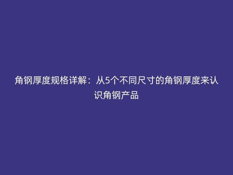 角鋼厚度規(guī)格詳解：從5個(gè)不同尺寸的角鋼厚度來(lái)認(rèn)識(shí)角鋼產(chǎn)品