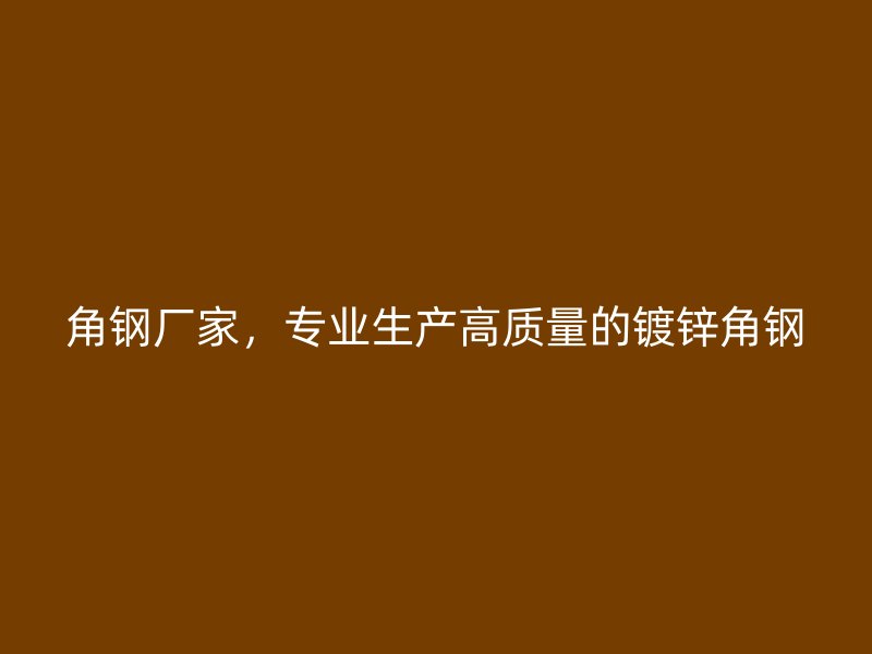 角鋼廠家，專業(yè)生產(chǎn)高質(zhì)量的鍍鋅角鋼