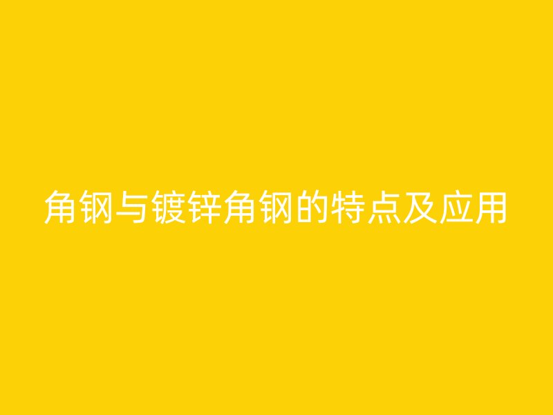 角鋼與鍍鋅角鋼的特點(diǎn)及應(yīng)用