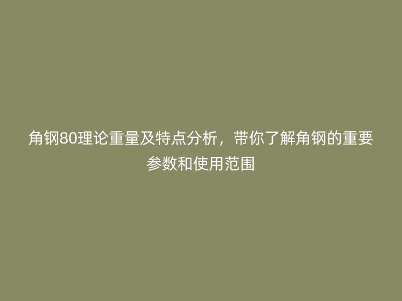 角鋼80理論重量及特點(diǎn)分析，帶你了解角鋼的重要參數(shù)和使用范圍