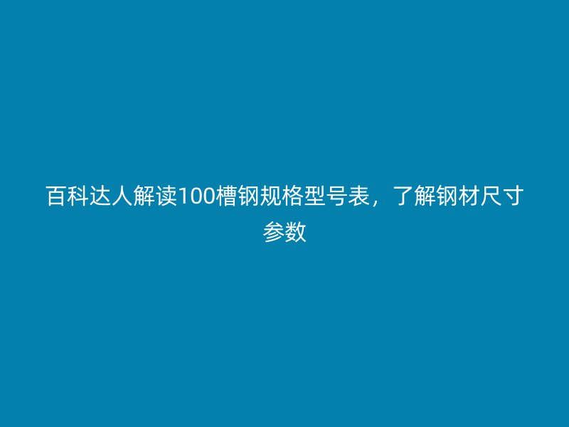 百科達人解讀100槽鋼規(guī)格型號表，了解鋼材尺寸參數(shù)