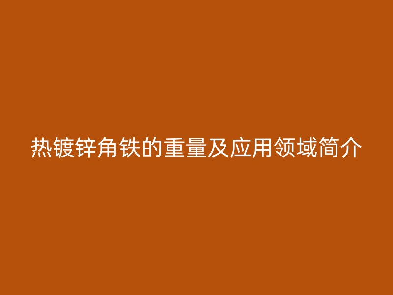 熱鍍鋅角鐵的重量及應用領域簡介