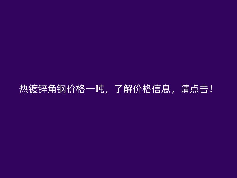 熱鍍鋅角鋼價格一噸，了解價格信息，請點擊！