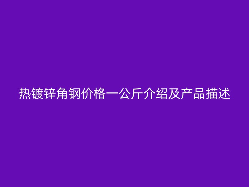 熱鍍鋅角鋼價格一公斤介紹及產(chǎn)品描述