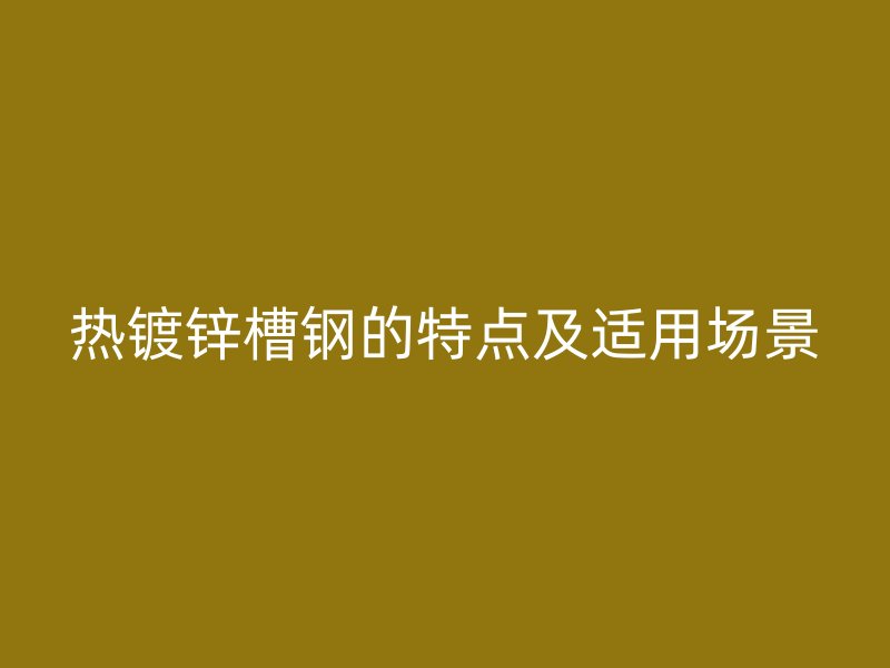 熱鍍鋅槽鋼的特點及適用場景