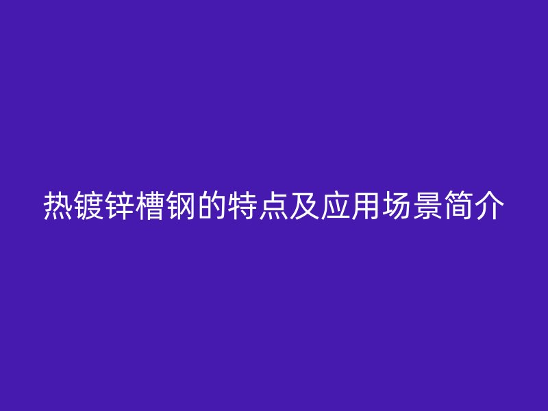 熱鍍鋅槽鋼的特點(diǎn)及應(yīng)用場景簡介