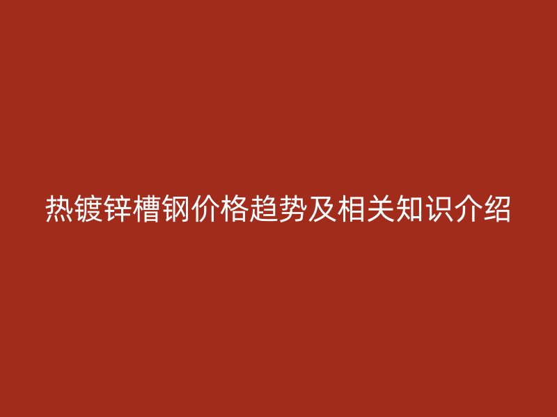 熱鍍鋅槽鋼價格趨勢及相關知識介紹