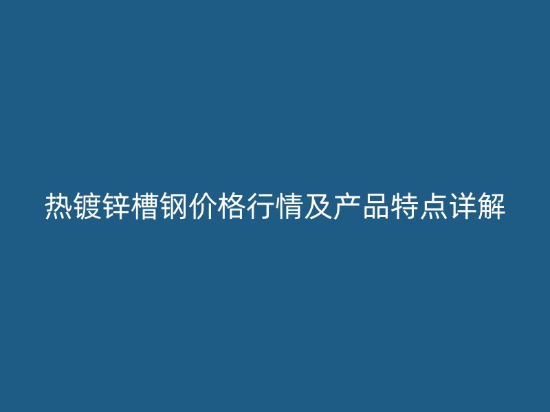熱鍍鋅槽鋼價格行情及產品特點詳解