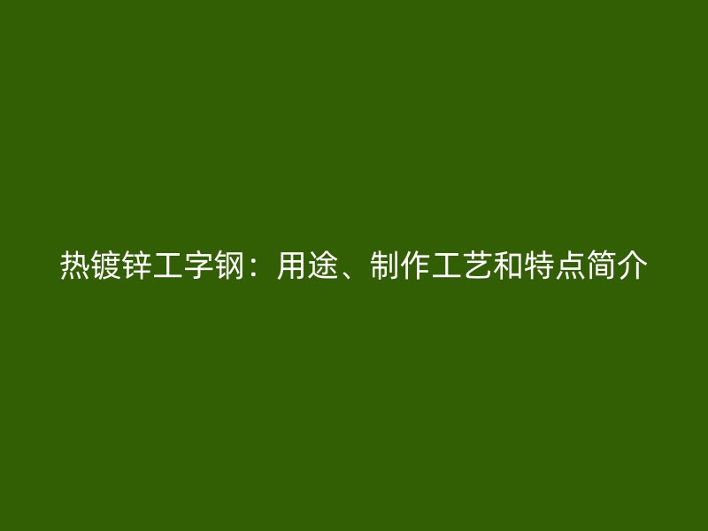 熱鍍鋅工字鋼：用途、制作工藝和特點簡介
