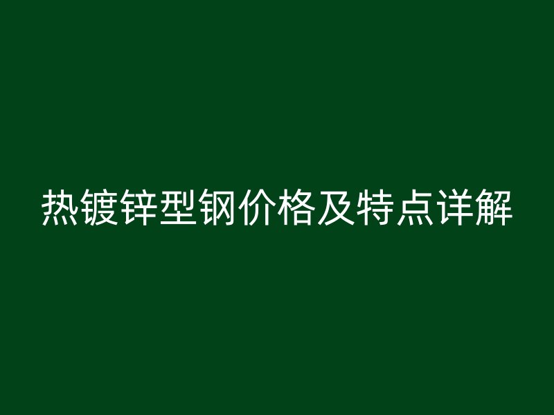 熱鍍鋅型鋼價格及特點(diǎn)詳解
