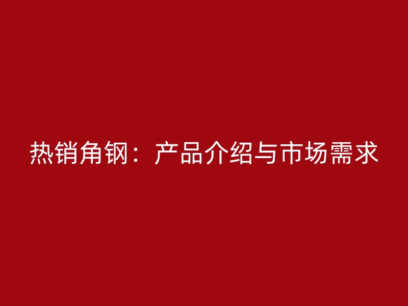 熱銷角鋼：產(chǎn)品介紹與市場(chǎng)需求