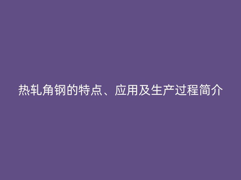 熱軋角鋼的特點(diǎn)、應(yīng)用及生產(chǎn)過程簡介