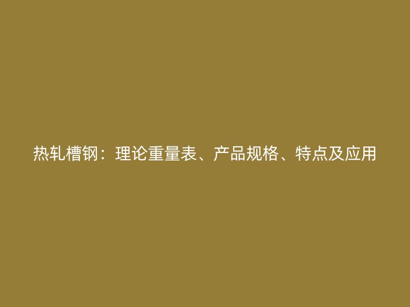 熱軋槽鋼：理論重量表、產品規(guī)格、特點及應用