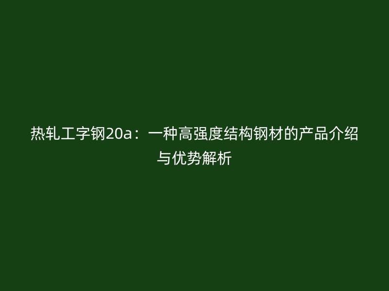 熱軋工字鋼20a：一種高強(qiáng)度結(jié)構(gòu)鋼材的產(chǎn)品介紹與優(yōu)勢(shì)解析
