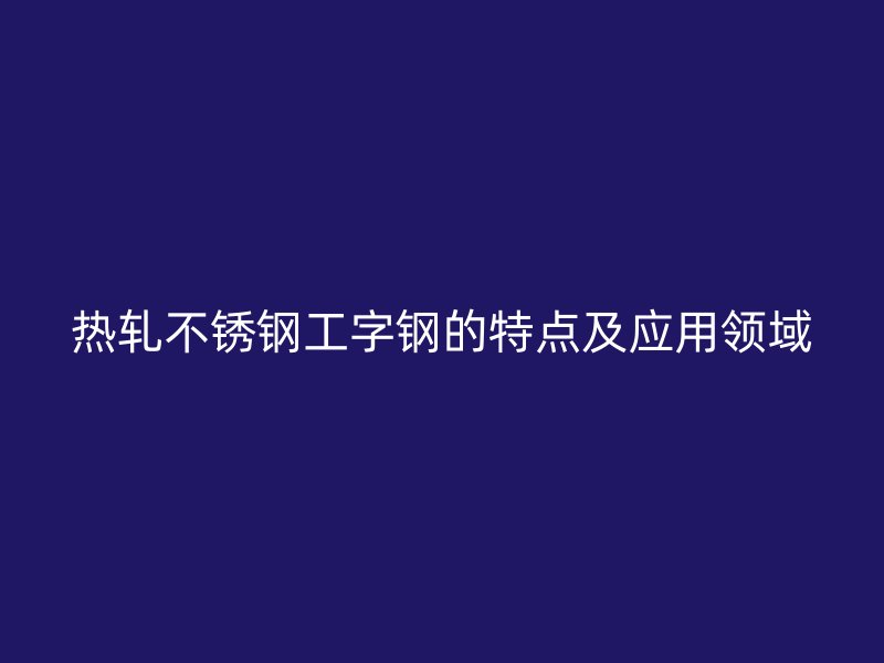 熱軋不銹鋼工字鋼的特點(diǎn)及應(yīng)用領(lǐng)域