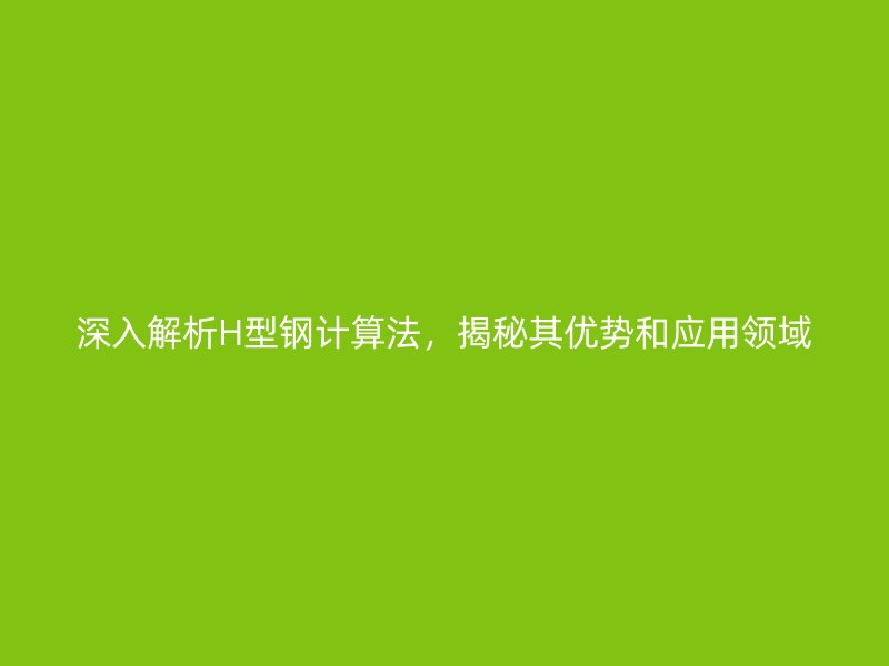 深入解析H型鋼計算法，揭秘其優(yōu)勢和應用領域