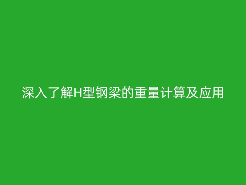深入了解H型鋼梁的重量計(jì)算及應(yīng)用