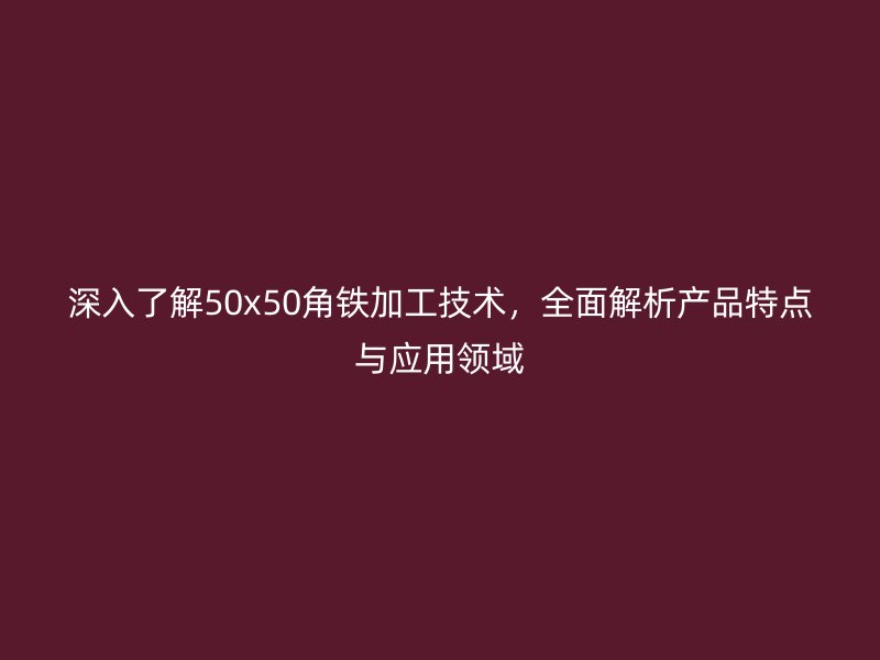 深入了解50x50角鐵加工技術(shù)，全面解析產(chǎn)品特點(diǎn)與應(yīng)用領(lǐng)域
