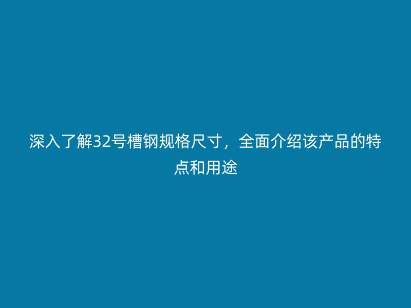 深入了解32號(hào)槽鋼規(guī)格尺寸，全面介紹該產(chǎn)品的特點(diǎn)和用途