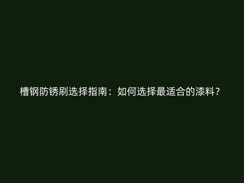 槽鋼防銹刷選擇指南：如何選擇最適合的漆料？