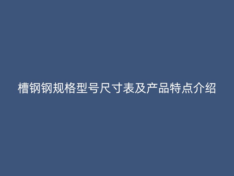 槽鋼鋼規(guī)格型號(hào)尺寸表及產(chǎn)品特點(diǎn)介紹