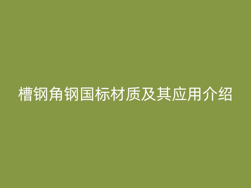 槽鋼角鋼國標(biāo)材質(zhì)及其應(yīng)用介紹
