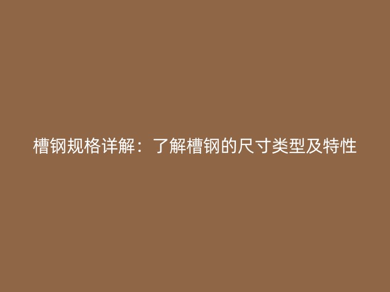 槽鋼規(guī)格詳解：了解槽鋼的尺寸類(lèi)型及特性