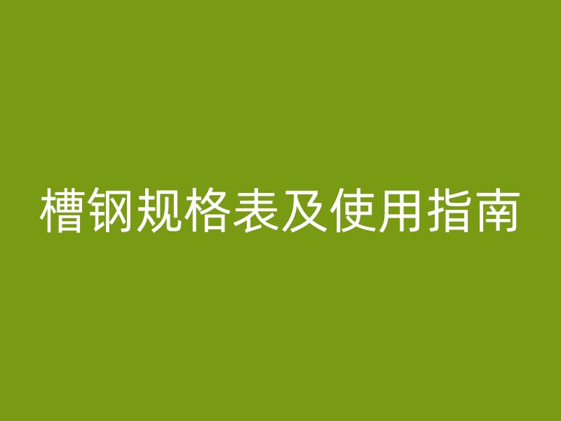槽鋼規(guī)格表及使用指南