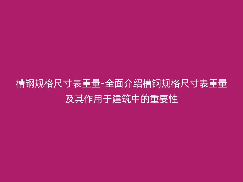 槽鋼規(guī)格尺寸表重量-全面介紹槽鋼規(guī)格尺寸表重量及其作用于建筑中的重要性