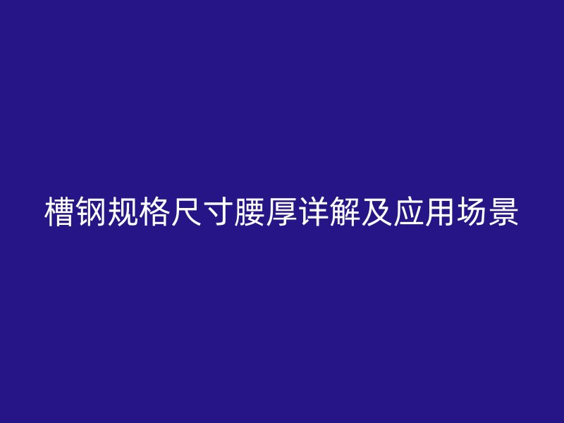 槽鋼規(guī)格尺寸腰厚詳解及應用場景