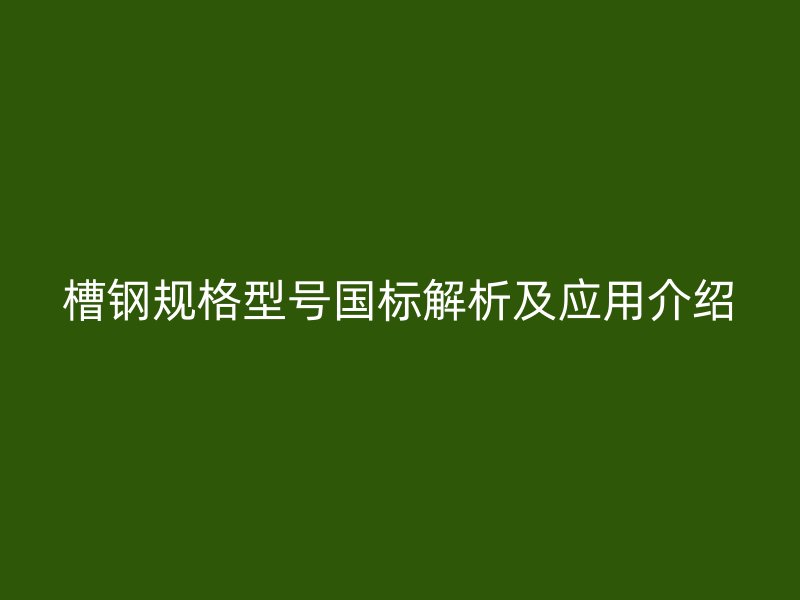 槽鋼規(guī)格型號(hào)國標(biāo)解析及應(yīng)用介紹