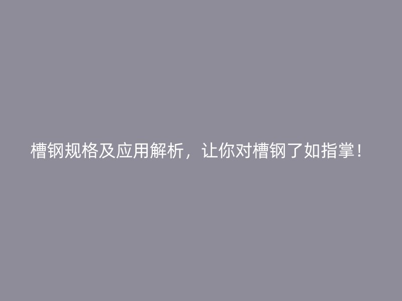 槽鋼規(guī)格及應(yīng)用解析，讓你對(duì)槽鋼了如指掌！