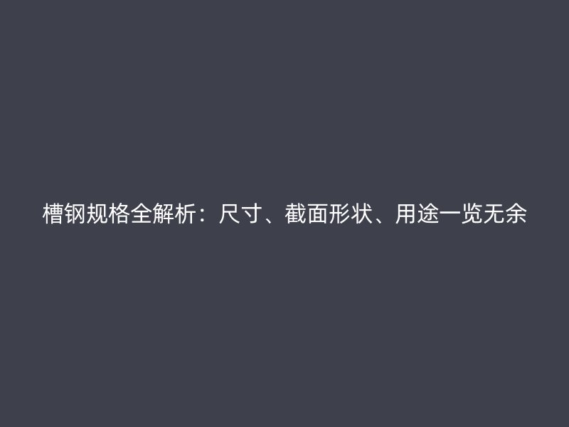 槽鋼規(guī)格全解析：尺寸、截面形狀、用途一覽無(wú)余