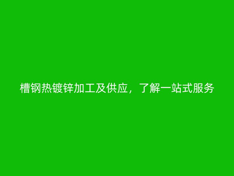 槽鋼熱鍍鋅加工及供應(yīng)，了解一站式服務(wù)