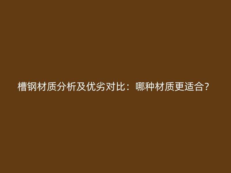 槽鋼材質(zhì)分析及優(yōu)劣對(duì)比：哪種材質(zhì)更適合？
