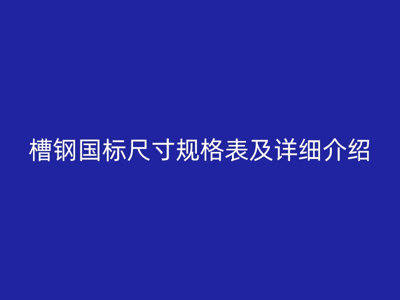 槽鋼國標(biāo)尺寸規(guī)格表及詳細(xì)介紹