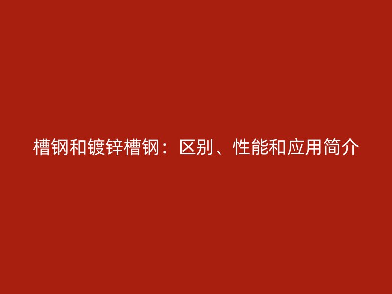槽鋼和鍍鋅槽鋼：區(qū)別、性能和應(yīng)用簡(jiǎn)介
