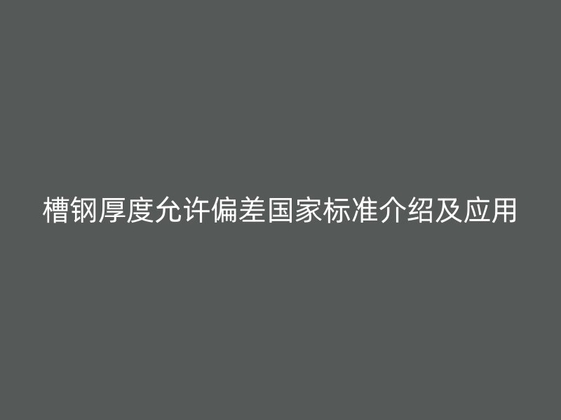 槽鋼厚度允許偏差國(guó)家標(biāo)準(zhǔn)介紹及應(yīng)用
