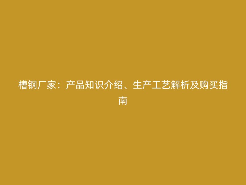 槽鋼廠家：產(chǎn)品知識(shí)介紹、生產(chǎn)工藝解析及購(gòu)買(mǎi)指南