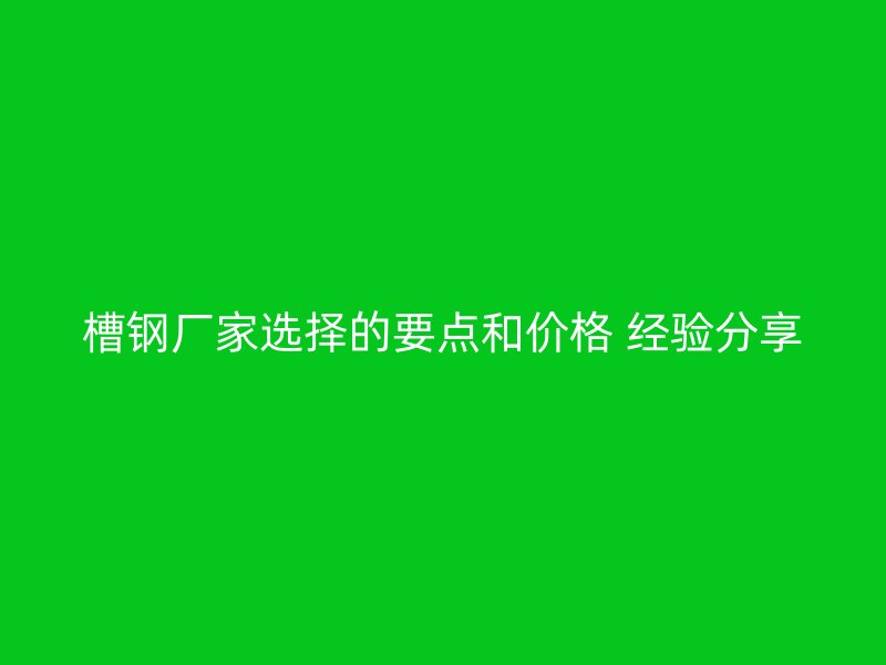 槽鋼廠家選擇的要點(diǎn)和價(jià)格 經(jīng)驗(yàn)分享